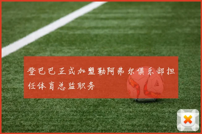 登巴巴正式加盟勒阿弗尔俱乐部担任体育总监职务