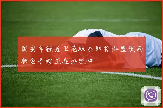 国安年轻后卫范双杰即将加盟陕西联合手续正在办理中