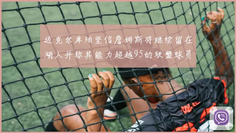 迈克尔库珀坚信詹姆斯将继续留在湖人并称其能力超越95的联盟球员