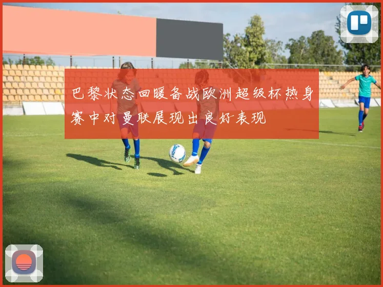 巴黎状态回暖备战欧洲超级杯热身赛中对曼联展现出良好表现