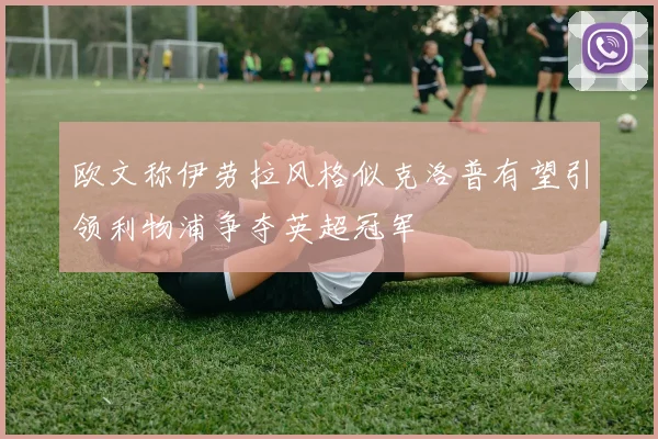 欧文称伊劳拉风格似克洛普有望引领利物浦争夺英超冠军
