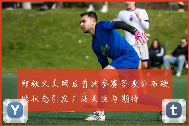 郑钦文美网后首次参赛签表公布硬地状态引发广泛关注与期待