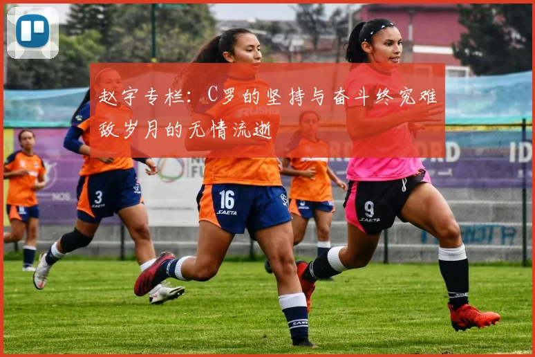 赵宇专栏：C罗的坚持与奋斗终究难敌岁月的无情流逝