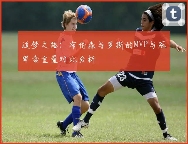 追梦之路：布伦森与罗斯的MVP与冠军含金量对比分析