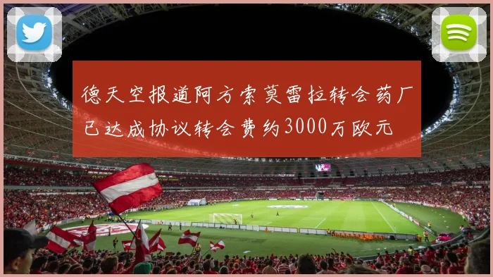 德天空报道阿方索莫雷拉转会药厂已达成协议转会费约3000万欧元