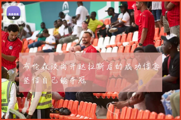 布伦森谈离开达拉斯后的成功信念坚信自己能夺冠