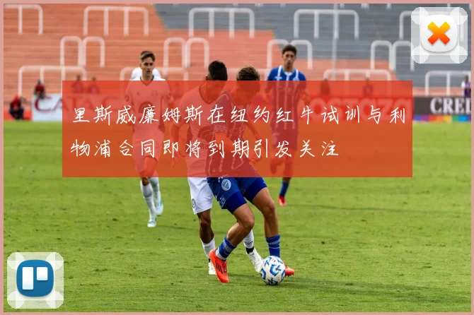 里斯威廉姆斯在纽约红牛试训与利物浦合同即将到期引发关注