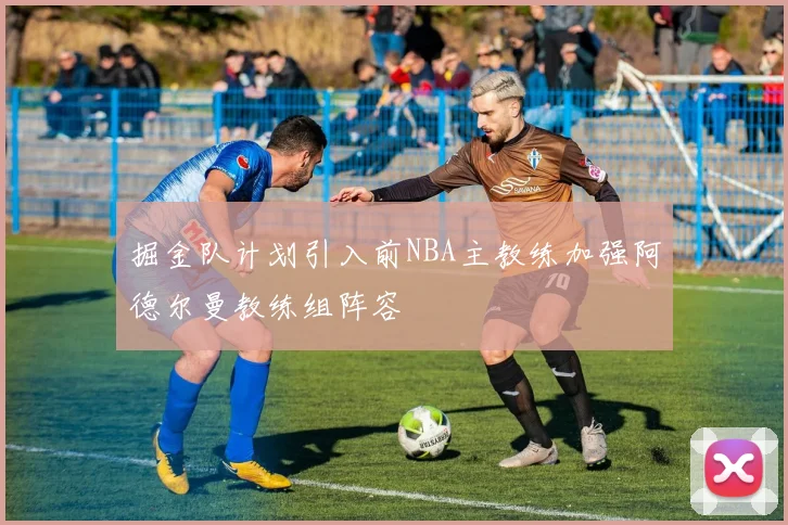 掘金队计划引入前NBA主教练加强阿德尔曼教练组阵容
