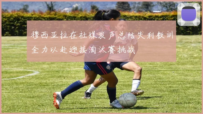 穆西亚拉在社媒发声总结失利教训全力以赴迎接淘汰赛挑战