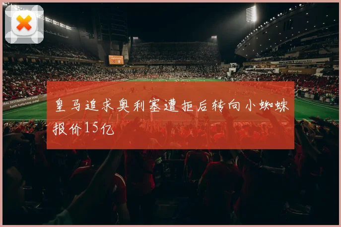 皇马追求奥利塞遭拒后转向小蜘蛛报价15亿