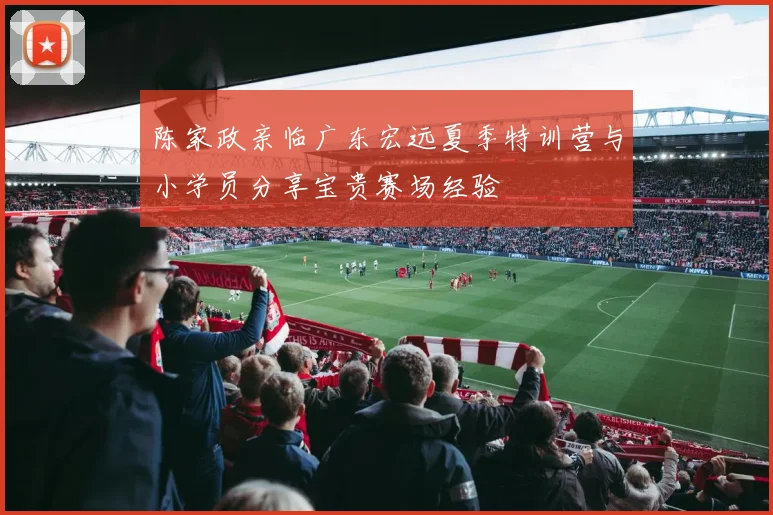 陈家政亲临广东宏远夏季特训营与小学员分享宝贵赛场经验