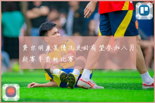 费尔明康复情况良好有望参加八月新赛季首轮比赛