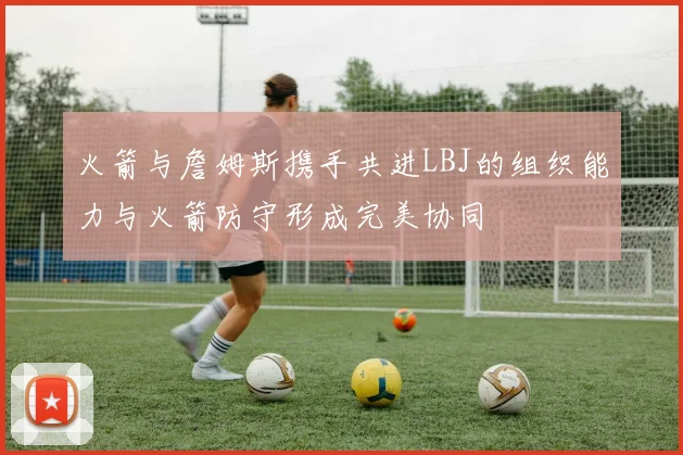 火箭与詹姆斯携手共进LBJ的组织能力与火箭防守形成完美协同