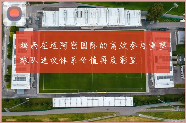 梅西在迈阿密国际的高效参与重塑球队进攻体系价值再度彰显