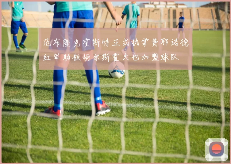 范布隆克霍斯特正式执掌费耶诺德红军助教胡尔斯霍夫也加盟球队