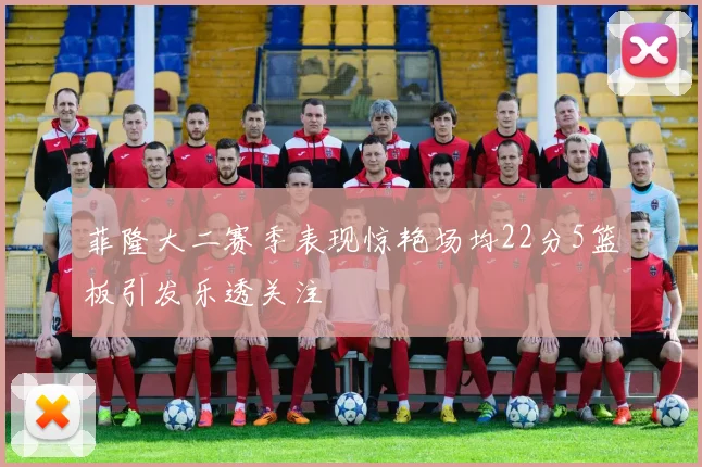 菲隆大二赛季表现惊艳场均22分5篮板引发乐透关注