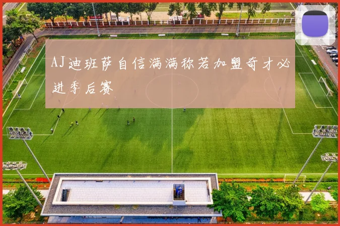 AJ迪班萨自信满满称若加盟奇才必进季后赛