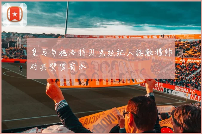 皇马与施洛特贝克经纪人接触穆帅对其赞赏有加