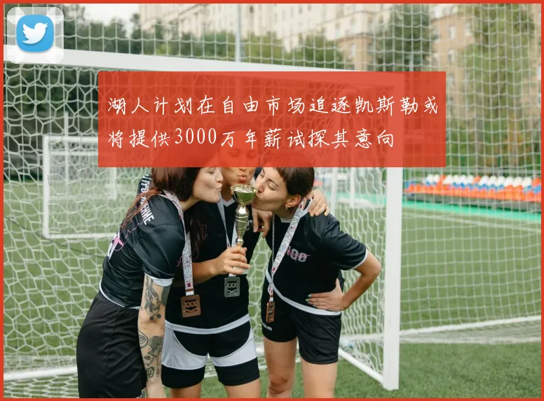 湖人计划在自由市场追逐凯斯勒或将提供3000万年薪试探其意向