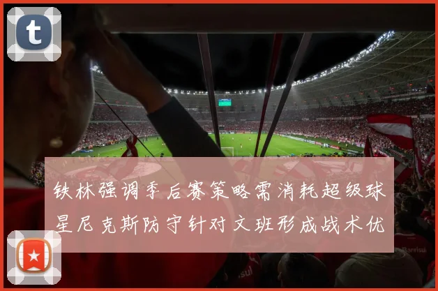 铁林强调季后赛策略需消耗超级球星尼克斯防守针对文班形成战术优势