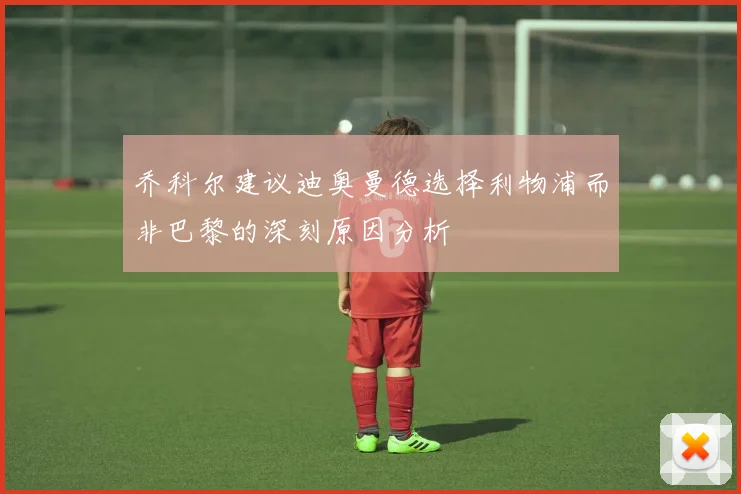 乔科尔建议迪奥曼德选择利物浦而非巴黎的深刻原因分析
