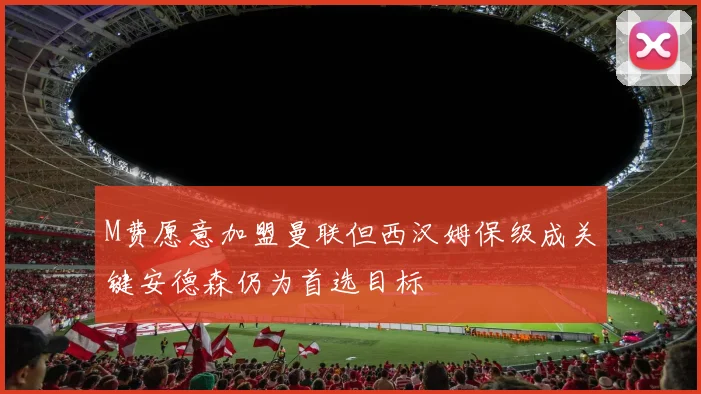 M费愿意加盟曼联但西汉姆保级成关键安德森仍为首选目标