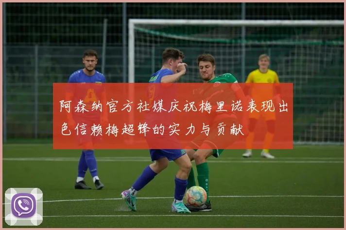 阿森纳官方社媒庆祝梅里诺表现出色信赖梅超锋的实力与贡献