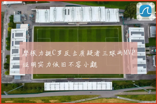 摩根力挺C罗反击质疑者三球两MVP证明实力依旧不容小觑