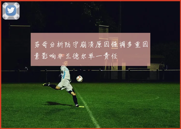 芬奇分析防守崩溃原因强调多重因素影响非兰德尔单一责任