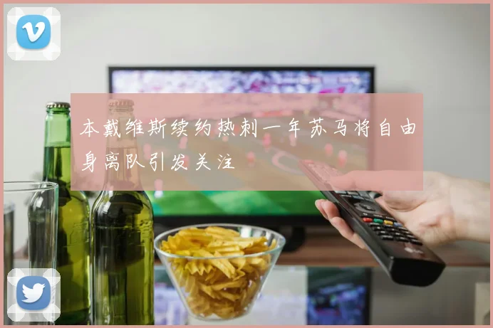 本戴维斯续约热刺一年苏马将自由身离队引发关注
